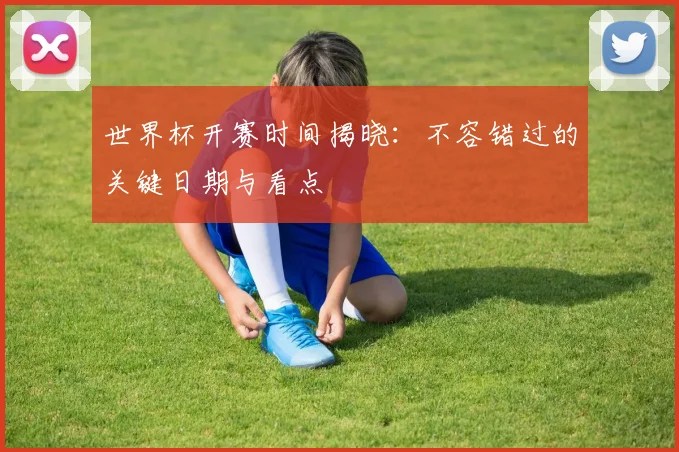 世界杯开赛时间揭晓：不容错过的关键日期与看点