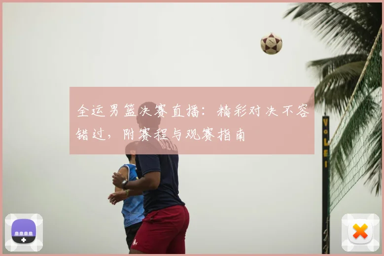 全运男篮决赛直播：精彩对决不容错过，附赛程与观赛指南
