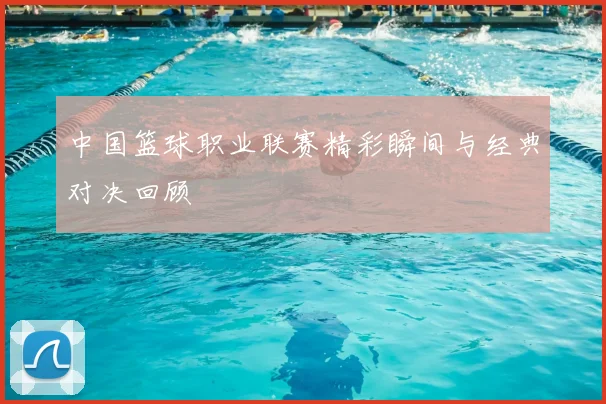 中国篮球职业联赛精彩瞬间与经典对决回顾