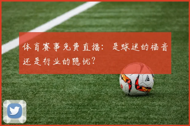体育赛事免费直播:是球迷的福音还是行业的隐忧?