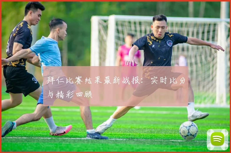 拜仁比赛结果最新战报：实时比分与精彩回顾