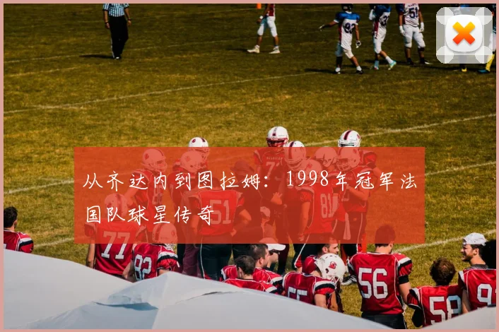 从齐达内到图拉姆：1998年冠军法国队球星传奇
