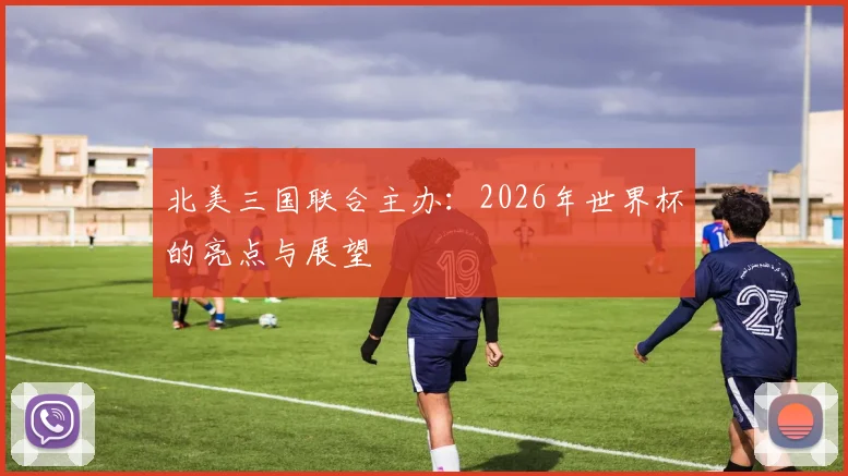 北美三国联合主办：2026年世界杯的亮点与展望