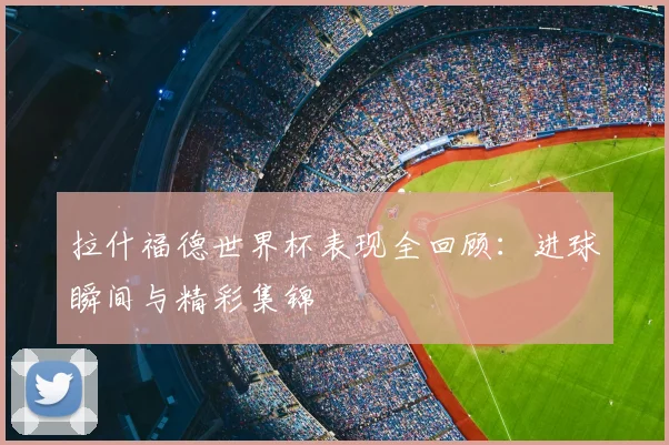拉什福德世界杯表现全回顾：进球瞬间与精彩集锦