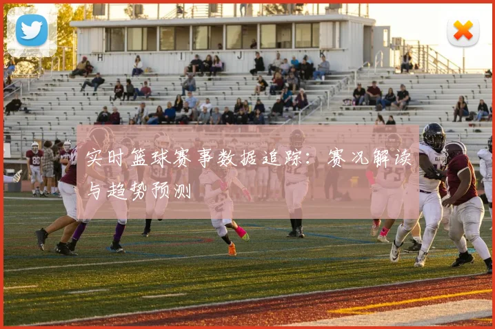 实时篮球赛事数据追踪:赛况解读与趋势预测