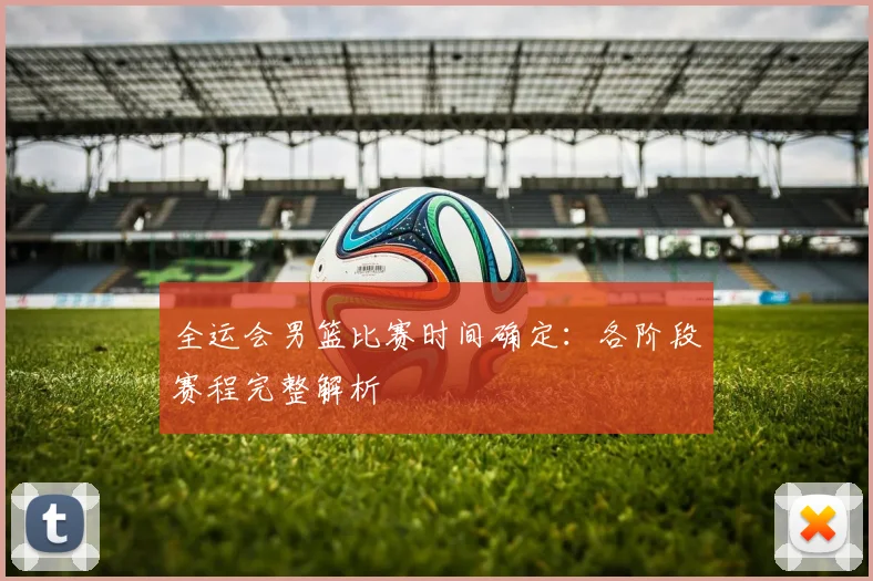 全运会男篮比赛时间确定：各阶段赛程完整解析