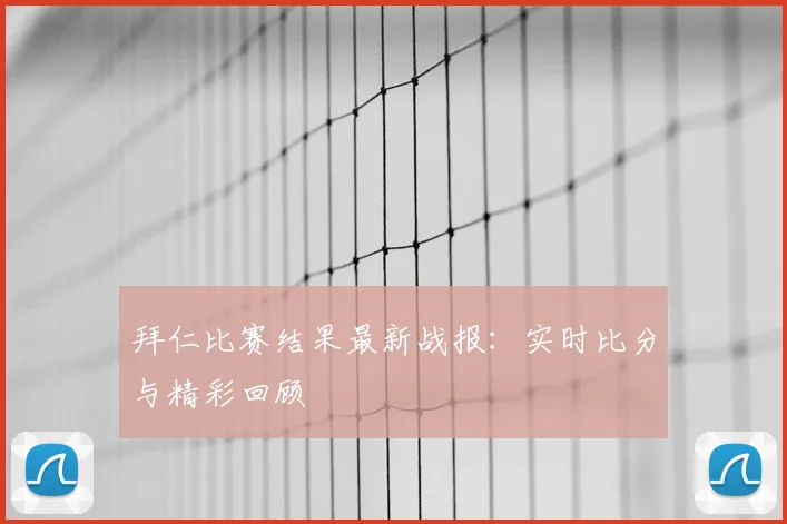 拜仁比赛结果最新战报：实时比分与精彩回顾